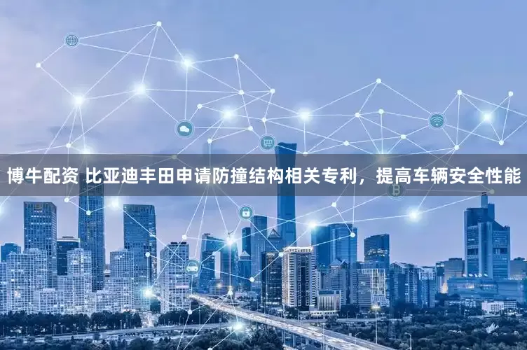 博牛配资 比亚迪丰田申请防撞结构相关专利，提高车辆安全性能