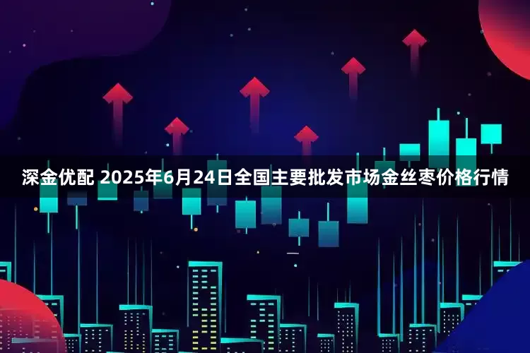 深金优配 2025年6月24日全国主要批发市场金丝枣价格行情