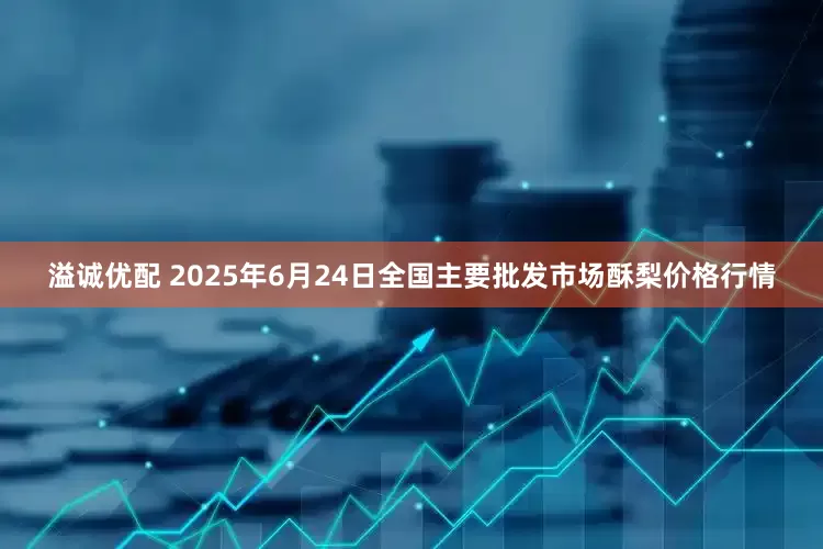 溢诚优配 2025年6月24日全国主要批发市场酥梨价格行情