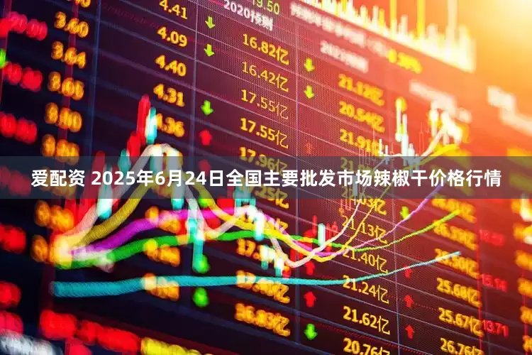 爱配资 2025年6月24日全国主要批发市场辣椒干价格行情