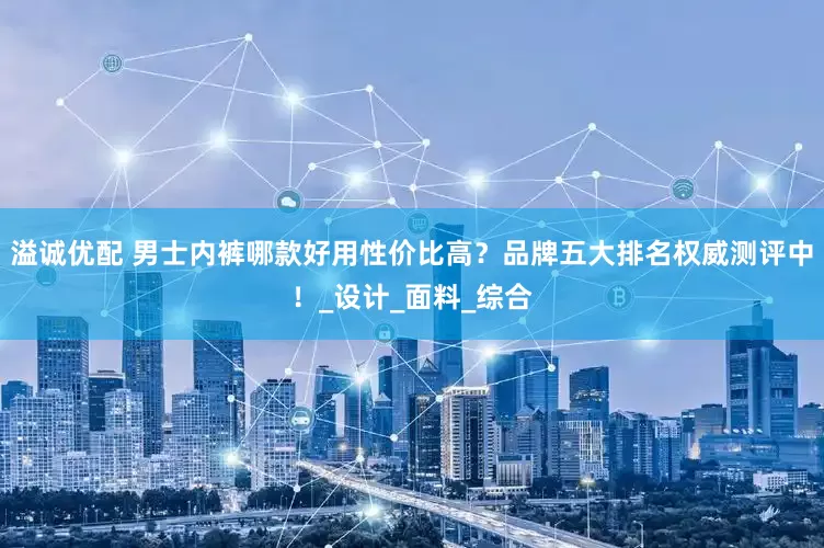 溢诚优配 男士内裤哪款好用性价比高？品牌五大排名权威测评中！_设计_面料_综合