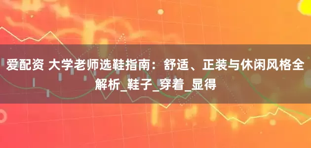 爱配资 大学老师选鞋指南：舒适、正装与休闲风格全解析_鞋子_穿着_显得