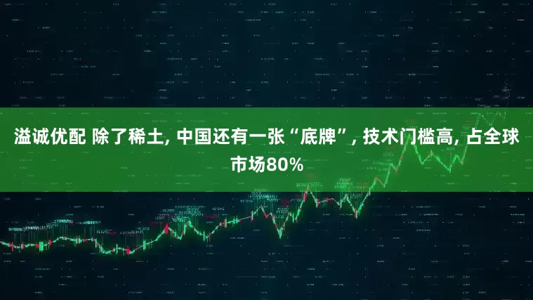 溢诚优配 除了稀土, 中国还有一张“底牌”, 技术门槛高, 占全球市场80%
