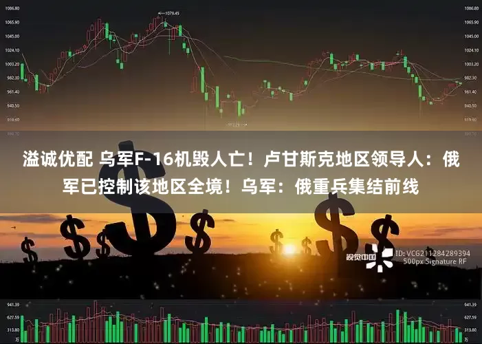 溢诚优配 乌军F-16机毁人亡！卢甘斯克地区领导人：俄军已控制该地区全境！乌军：俄重兵集结前线
