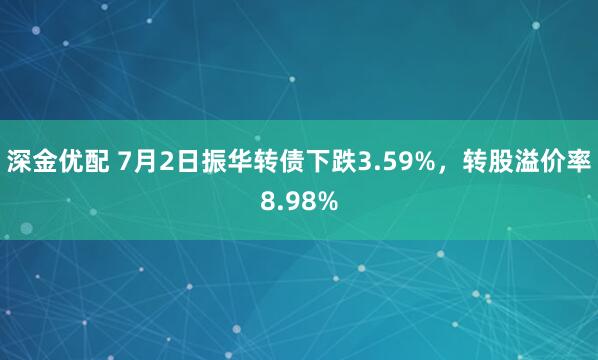 深金优配 7月2日振华转债下跌3.59%，转股溢价率8.98%