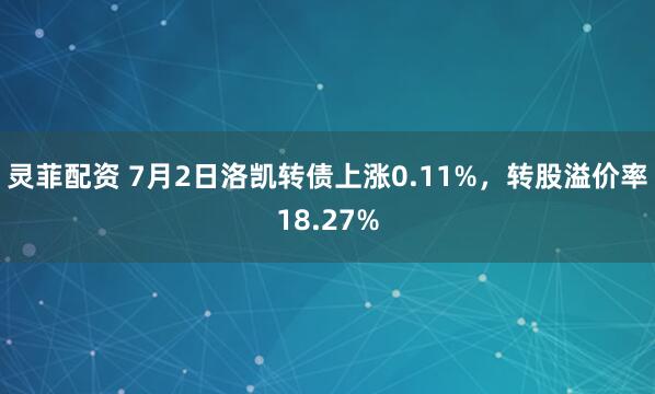 灵菲配资 7月2日洛凯转债上涨0.11%，转股溢价率18.27%