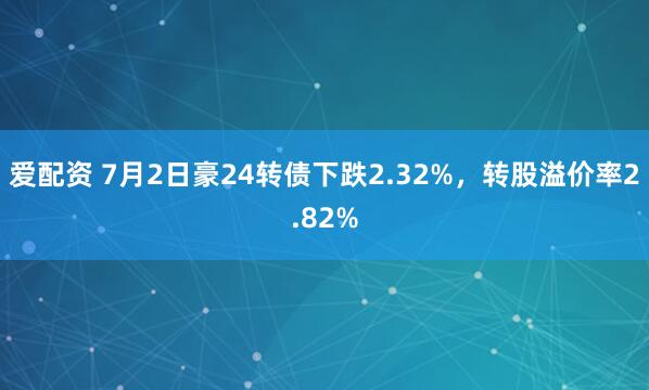 爱配资 7月2日豪24转债下跌2.32%，转股溢价率2.82%