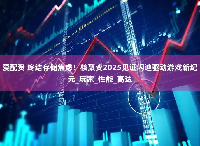 爱配资 终结存储焦虑！核聚变2025见证闪迪驱动游戏新纪元_玩家_性能_高达