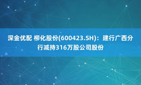 深金优配 柳化股份(600423.SH)：建行广西分行减持316万股公司股份