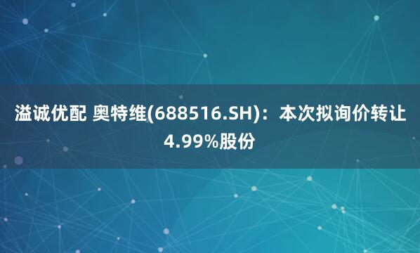 溢诚优配 奥特维(688516.SH)：本次拟询价转让4.99%股份