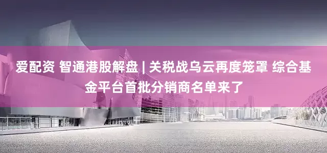 爱配资 智通港股解盘 | 关税战乌云再度笼罩 综合基金平台首批分销商名单来了