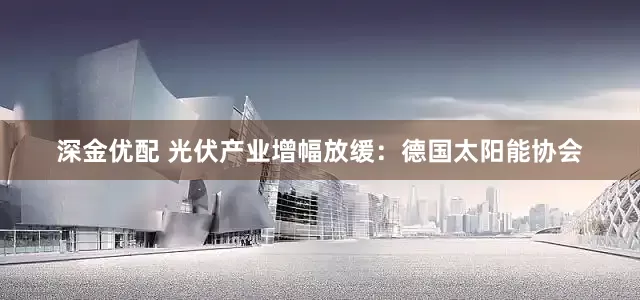 深金优配 光伏产业增幅放缓：德国太阳能协会