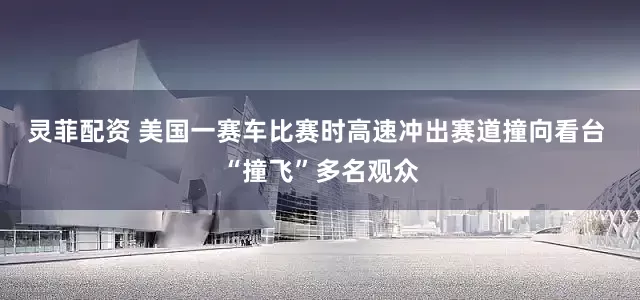灵菲配资 美国一赛车比赛时高速冲出赛道撞向看台 “撞飞”多名观众