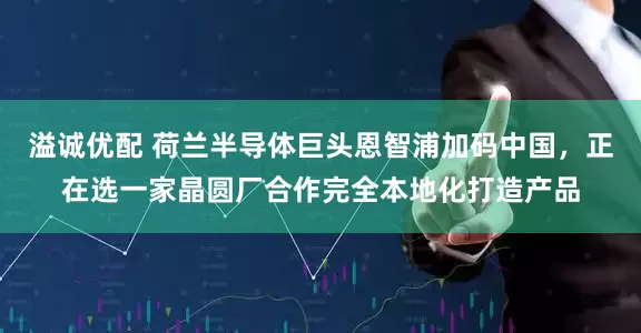 溢诚优配 荷兰半导体巨头恩智浦加码中国，正在选一家晶圆厂合作完全本地化打造产品