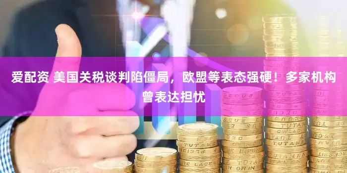 爱配资 美国关税谈判陷僵局，欧盟等表态强硬！多家机构曾表达担忧