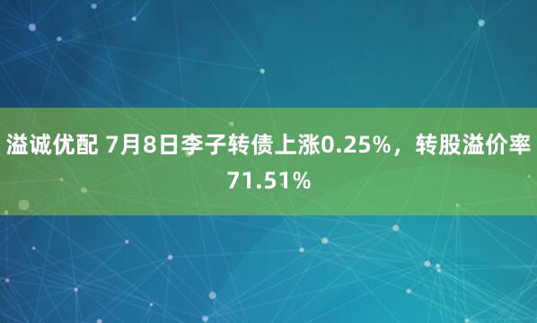 溢诚优配 7月8日李子转债上涨0.25%，转股溢价率71.51%