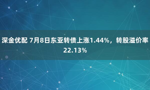 深金优配 7月8日东亚转债上涨1.44%，转股溢价率22.13%