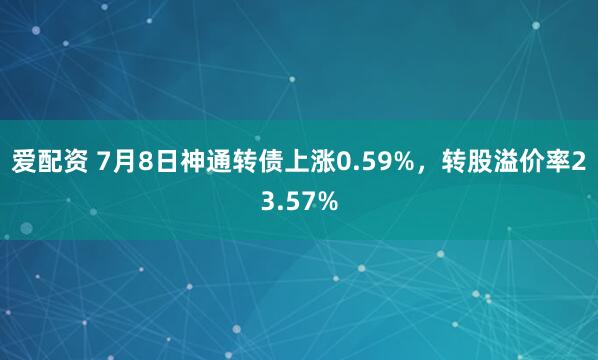 爱配资 7月8日神通转债上涨0.59%，转股溢价率23.57%