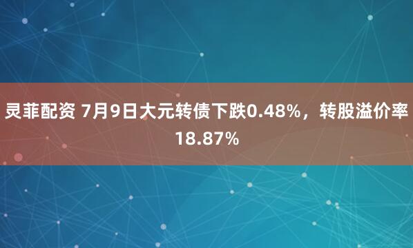 灵菲配资 7月9日大元转债下跌0.48%，转股溢价率18.87%