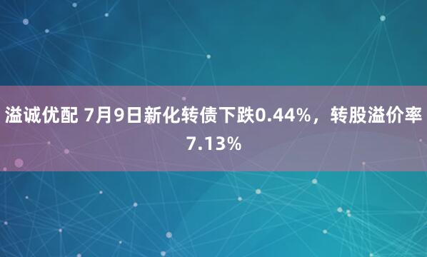 溢诚优配 7月9日新化转债下跌0.44%，转股溢价率7.13%