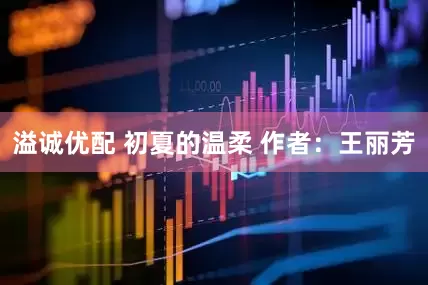 溢诚优配 初夏的温柔 作者：王丽芳