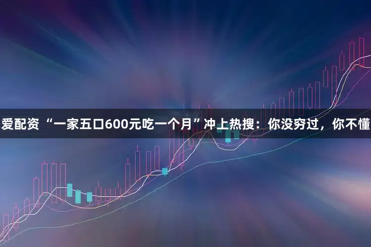 爱配资 “一家五口600元吃一个月”冲上热搜：你没穷过，你不懂