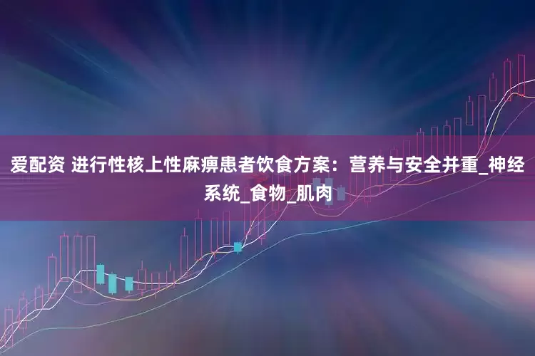 爱配资 进行性核上性麻痹患者饮食方案：营养与安全并重_神经系统_食物_肌肉