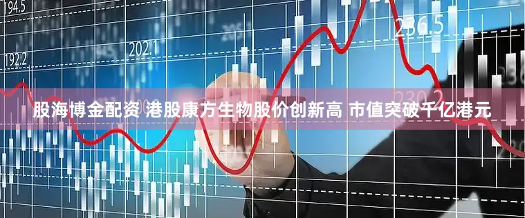股海博金配资 港股康方生物股价创新高 市值突破千亿港元