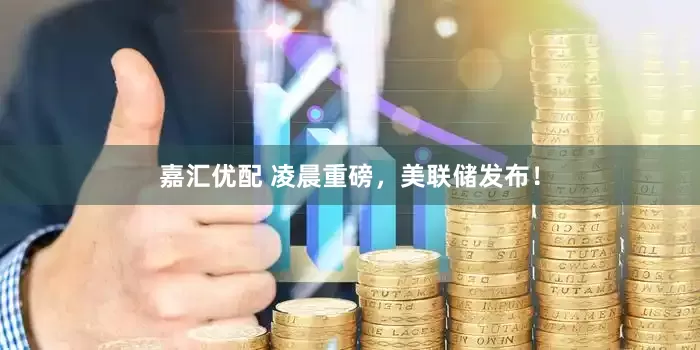 嘉汇优配 凌晨重磅，美联储发布！