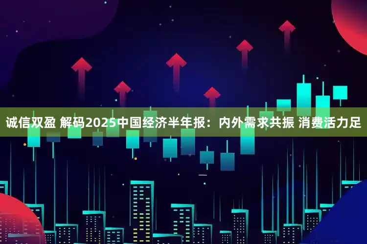 诚信双盈 解码2025中国经济半年报：内外需求共振 消费活力足