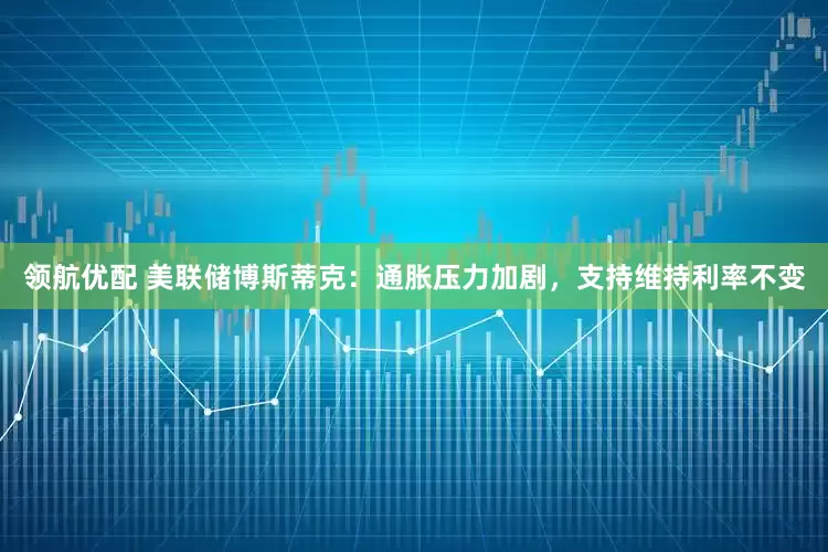 领航优配 美联储博斯蒂克：通胀压力加剧，支持维持利率不变