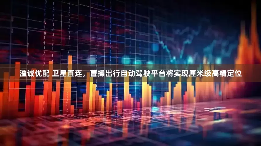 溢诚优配 卫星直连，曹操出行自动驾驶平台将实现厘米级高精定位