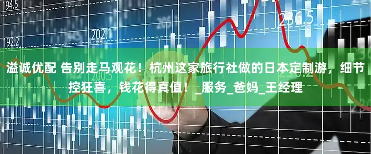 溢诚优配 告别走马观花！杭州这家旅行社做的日本定制游，细节控狂喜，钱花得真值！_服务_爸妈_王经理