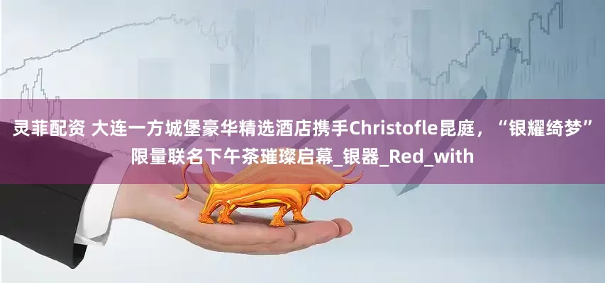 灵菲配资 大连一方城堡豪华精选酒店携手Christofle昆庭，“银耀绮梦”限量联名下午茶璀璨启幕_银器_Red_with