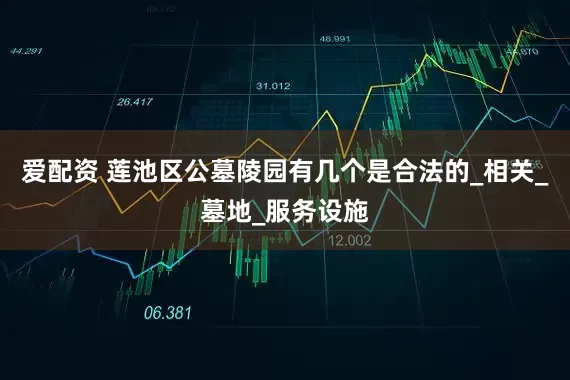 爱配资 莲池区公墓陵园有几个是合法的_相关_墓地_服务设施