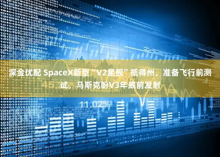 深金优配 SpaceX新型“V2星舰”抵得州，准备飞行前测试，马斯克盼V3年底前发射