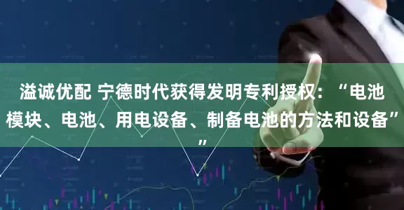 溢诚优配 宁德时代获得发明专利授权：“电池模块、电池、用电设备、制备电池的方法和设备”