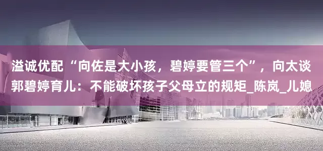 溢诚优配 “向佐是大小孩，碧婷要管三个”，向太谈郭碧婷育儿：不能破坏孩子父母立的规矩_陈岚_儿媳