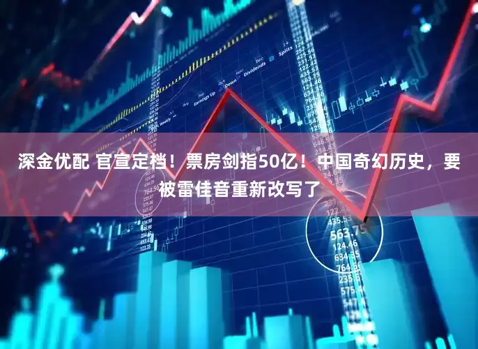 深金优配 官宣定档！票房剑指50亿！中国奇幻历史，要被雷佳音重新改写了