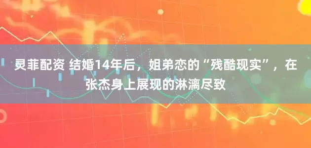 灵菲配资 结婚14年后，姐弟恋的“残酷现实”，在张杰身上展现的淋漓尽致
