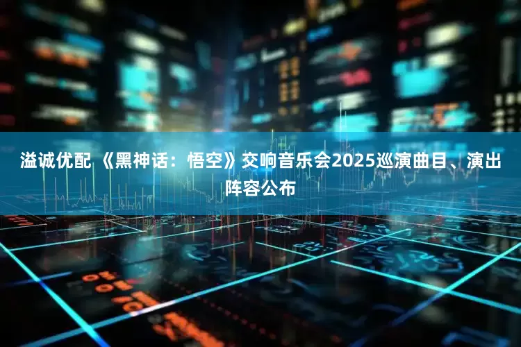 溢诚优配 《黑神话：悟空》交响音乐会2025巡演曲目、演出阵容公布