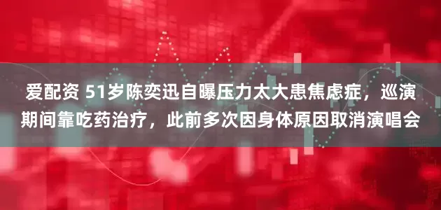 爱配资 51岁陈奕迅自曝压力太大患焦虑症，巡演期间靠吃药治疗，此前多次因身体原因取消演唱会
