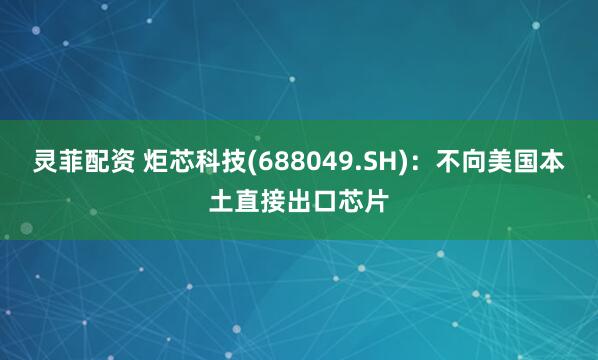 灵菲配资 炬芯科技(688049.SH)：不向美国本土直接出口芯片