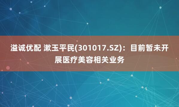 溢诚优配 漱玉平民(301017.SZ)：目前暂未开展医疗美容相关业务