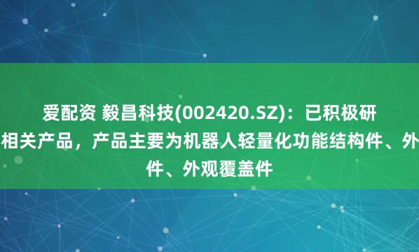 爱配资 毅昌科技(002420.SZ)：已积极研发机器人相关产品，产品主要为机器人轻量化功能结构件、外观覆盖件