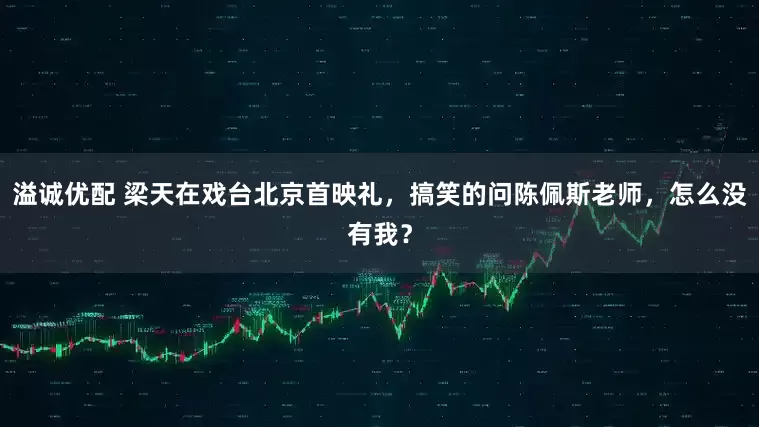 溢诚优配 梁天在戏台北京首映礼，搞笑的问陈佩斯老师，怎么没有我？