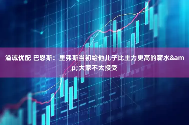 溢诚优配 巴恩斯：里弗斯当初给他儿子比主力更高的薪水&大家不太接受