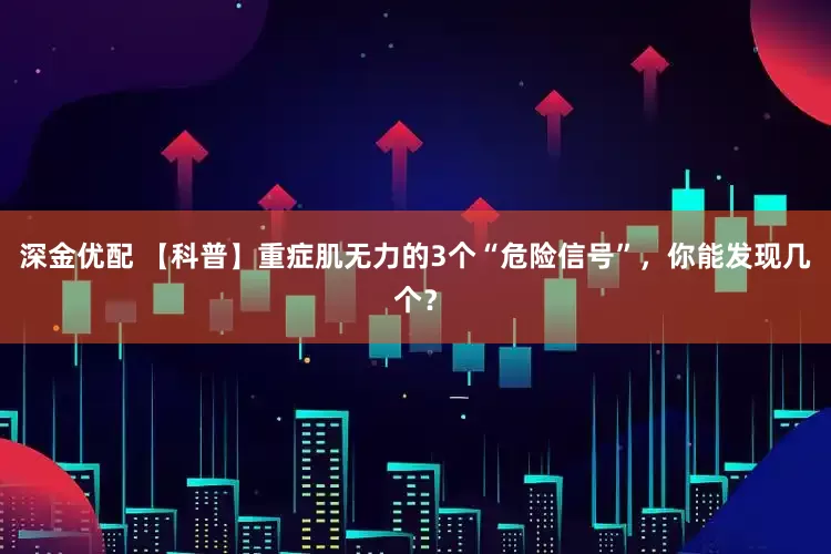 深金优配 【科普】重症肌无力的3个“危险信号”，你能发现几个？