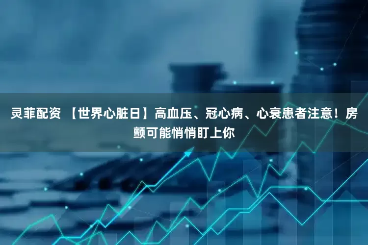 灵菲配资 【世界心脏日】高血压、冠心病、心衰患者注意！房颤可能悄悄盯上你