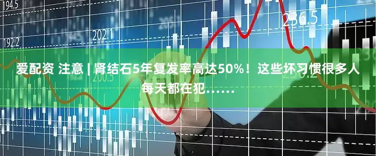 爱配资 注意 | 肾结石5年复发率高达50%！这些坏习惯很多人每天都在犯……